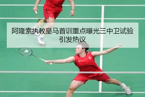 阿隆索执教皇马首训重点曝光三中卫试验引发热议
